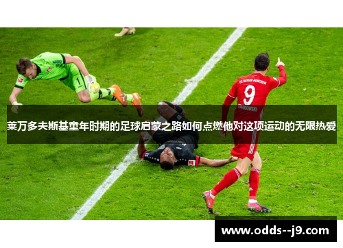 莱万多夫斯基童年时期的足球启蒙之路如何点燃他对这项运动的无限热爱 莱万多夫斯基童年时期的足球启蒙之路如何点燃他对这项运动的无限热爱