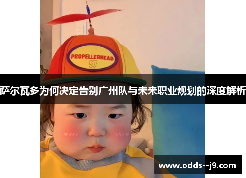 萨尔瓦多为何决定告别广州队与未来职业规划的深度解析