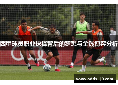 西甲球员职业抉择背后的梦想与金钱博弈分析 西甲球员职业抉择背后的梦想与金钱博弈分析