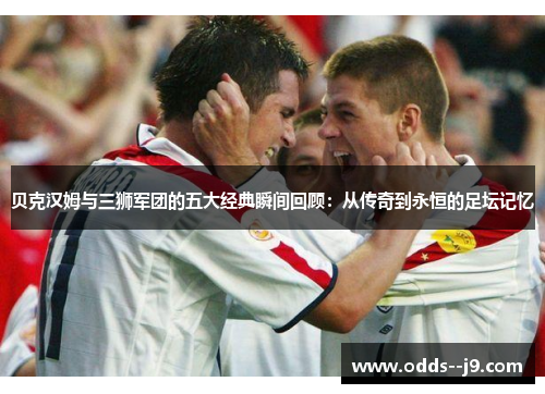 贝克汉姆与三狮军团的五大经典瞬间回顾:从传奇到永恒的足坛记忆 贝克汉姆与三狮军团的五大经典瞬间回顾:从传奇到永恒的足坛记忆