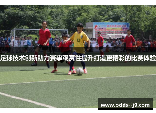 足球技术创新助力赛事观赏性提升打造更精彩的比赛体验 足球技术创新助力赛事观赏性提升打造更精彩的比赛体验