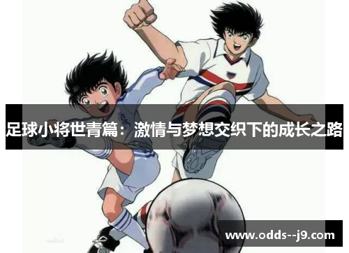 足球小将世青篇:激情与梦想交织下的成长之路 足球小将世青篇:激情与梦想交织下的成长之路