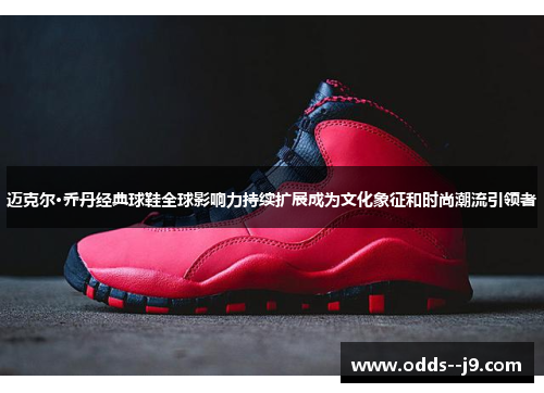 迈克尔·乔丹经典球鞋全球影响力持续扩展成为文化象征和时尚潮流引领者