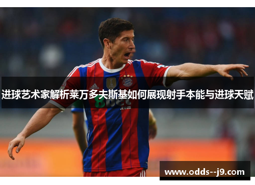 进球艺术家解析莱万多夫斯基如何展现射手本能与进球天赋 进球艺术家解析莱万多夫斯基如何展现射手本能与进球天赋