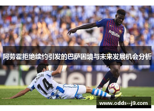 阿劳霍拒绝续约引发的巴萨困境与未来发展机会分析