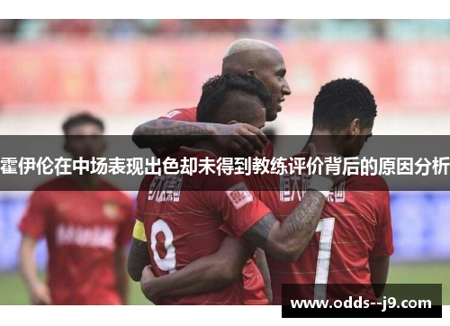 霍伊伦在中场表现出色却未得到教练评价背后的原因分析 霍伊伦在中场表现出色却未得到教练评价背后的原因分析