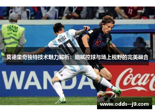莫德里奇独特技术魅力解析：细腻控球与场上视野的完美融合