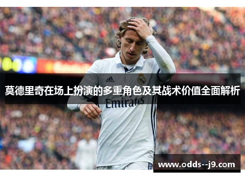 莫德里奇在场上扮演的多重角色及其战术价值全面解析 莫德里奇在场上扮演的多重角色及其战术价值全面解析