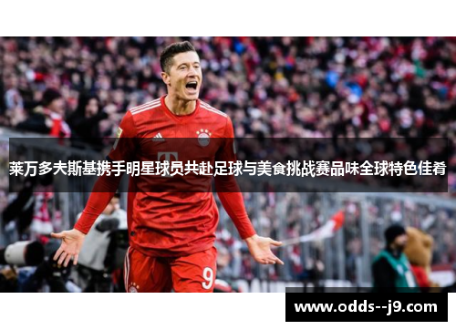 莱万多夫斯基携手明星球员共赴足球与美食挑战赛品味全球特色佳肴 莱万多夫斯基携手明星球员共赴足球与美食挑战赛品味全球特色佳肴