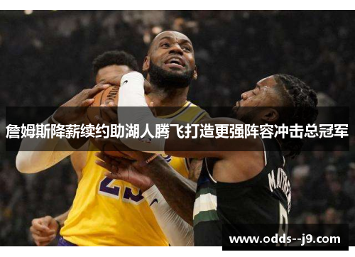 詹姆斯降薪续约助湖人腾飞打造更强阵容冲击总冠军