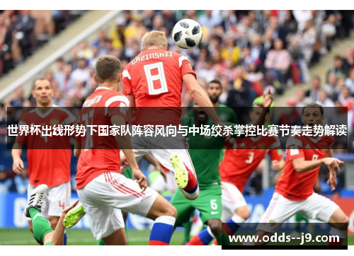 世界杯出线形势下国家队阵容风向与中场绞杀掌控比赛节奏走势解读