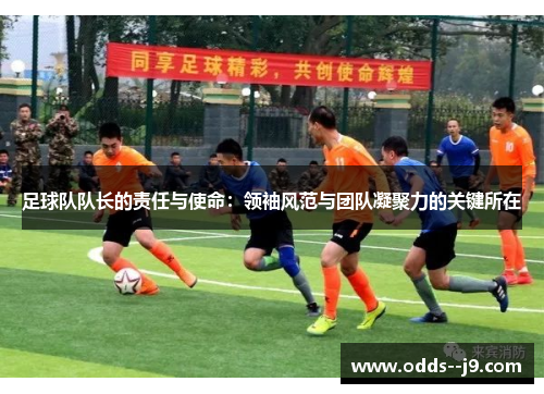 足球队队长的责任与使命:领袖风范与团队凝聚力的关键所在 足球队队长的责任与使命:领袖风范与团队凝聚力的关键所在