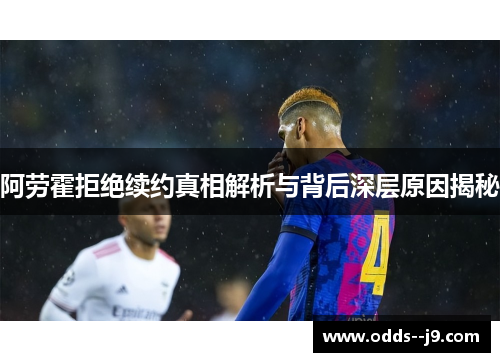 阿劳霍拒绝续约真相解析与背后深层原因揭秘