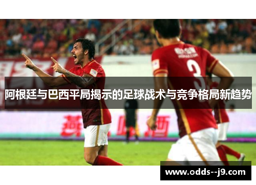 阿根廷与巴西平局揭示的足球战术与竞争格局新趋势