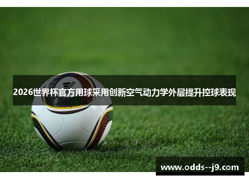 2026世界杯官方用球采用创新空气动力学外层提升控球表现