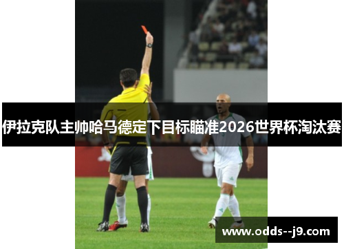 伊拉克队主帅哈马德定下目标瞄准2026世界杯淘汰赛 伊拉克队主帅哈马德定下目标瞄准2026世界杯淘汰赛