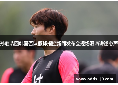 孙准浩回韩国否认假球指控新闻发布会现场泪洒讲述心声
