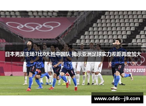 日本男足主场7比0大胜中国队 揭示亚洲足球实力差距再度加大 日本男足主场7比0大胜中国队 揭示亚洲足球实力差距再度加大