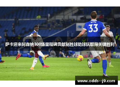 萨卡迎来阿森纳300场里程碑贡献制胜球助球队取得关键胜利 萨卡迎来阿森纳300场里程碑贡献制胜球助球队取得关键胜利