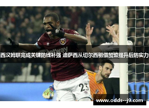 西汉姆联完成关键防线补强 迪萨西从切尔西租借加盟提升后防实力 西汉姆联完成关键防线补强 迪萨西从切尔西租借加盟提升后防实力