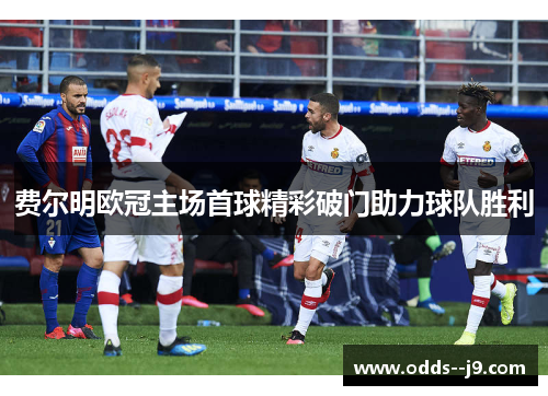 费尔明欧冠主场首球精彩破门助力球队胜利