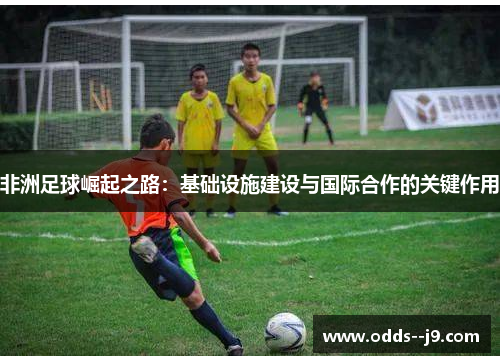 非洲足球崛起之路：基础设施建设与国际合作的关键作用