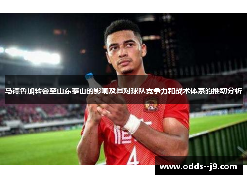 马德鲁加转会至山东泰山的影响及其对球队竞争力和战术体系的推动分析