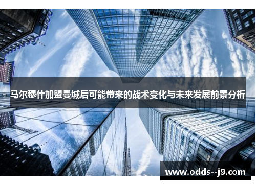 马尔穆什加盟曼城后可能带来的战术变化与未来发展前景分析