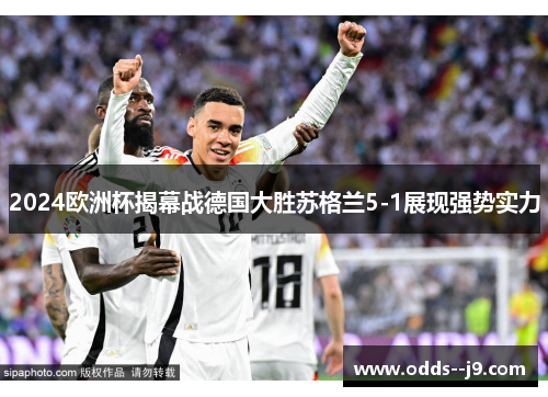 2024欧洲杯揭幕战德国大胜苏格兰5-1展现强势实力