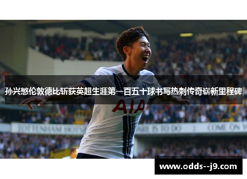 孙兴慜伦敦德比斩获英超生涯第一百五十球书写热刺传奇崭新里程碑