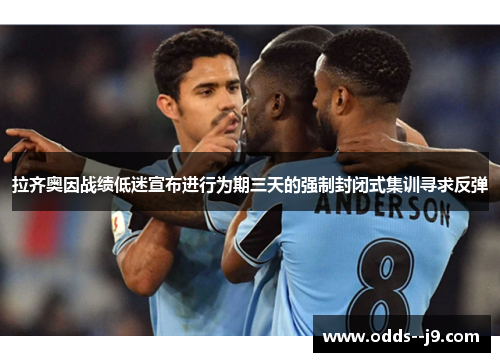 拉齐奥因战绩低迷宣布进行为期三天的强制封闭式集训寻求反弹