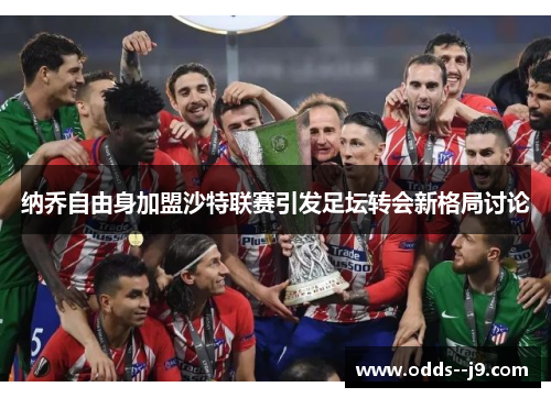 纳乔自由身加盟沙特联赛引发足坛转会新格局讨论