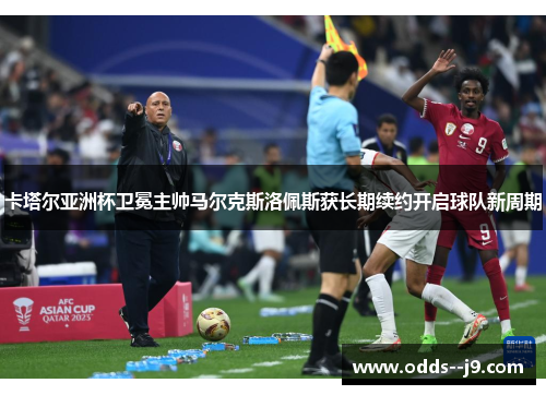 卡塔尔亚洲杯卫冕主帅马尔克斯洛佩斯获长期续约开启球队新周期 卡塔尔亚洲杯卫冕主帅马尔克斯洛佩斯获长期续约开启球队新周期