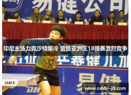 印尼主场力克沙特爆冷 晋级亚洲区18强赛激烈竞争