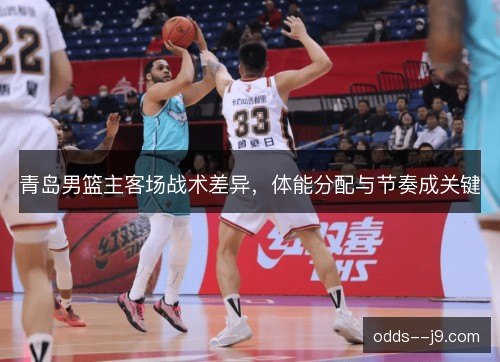 青岛男篮主客场战术差异,体能分配与节奏成关键 青岛男篮主客场战术差异,体能分配与节奏成关键