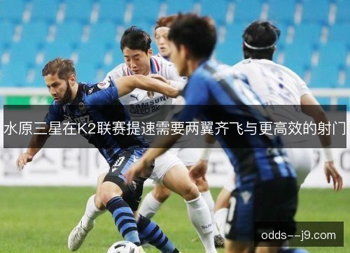 水原三星在K2联赛提速需要两翼齐飞与更高效的射门 水原三星在K2联赛提速需要两翼齐飞与更高效的射门